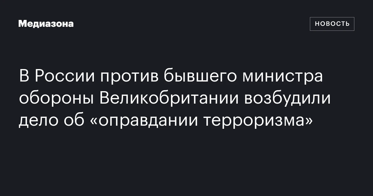 В России против бывшего министра обороны Великобритании возбудили дело об «оправдании терроризма»