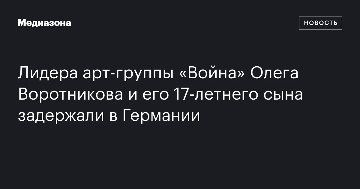 Лидера арт‑группы «Война» Олега Воротникова и его 17‑летнего сына задержали в Германии