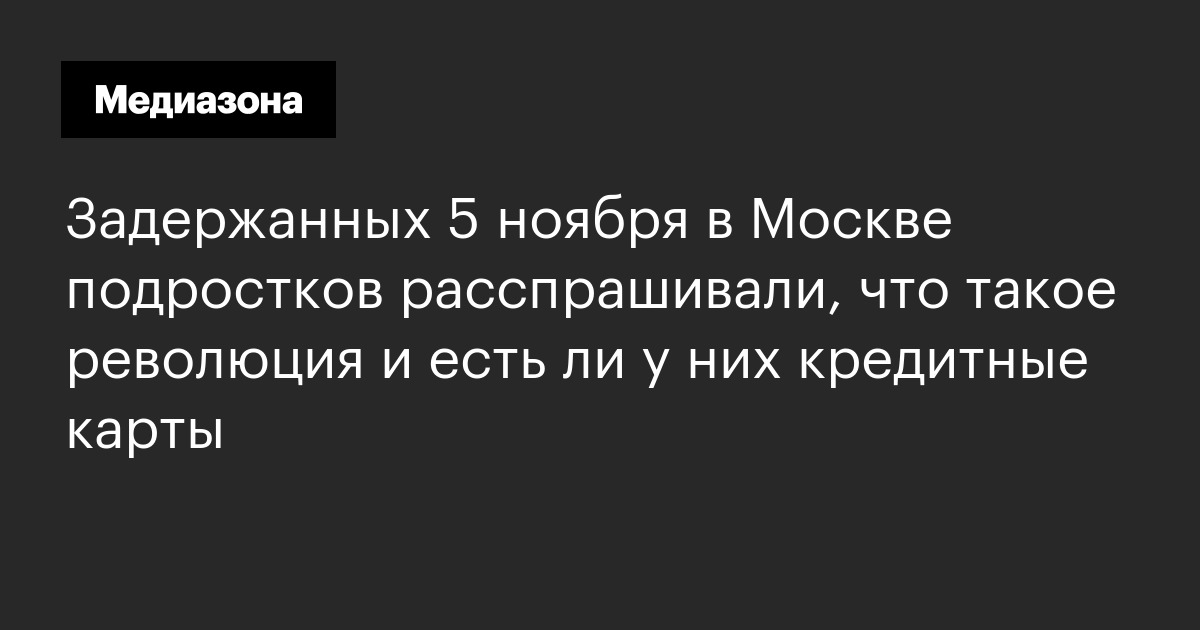Задержанных 5 ноября в москве подростков расспрашивали, что такое революция и есть ли у них кредитные карты