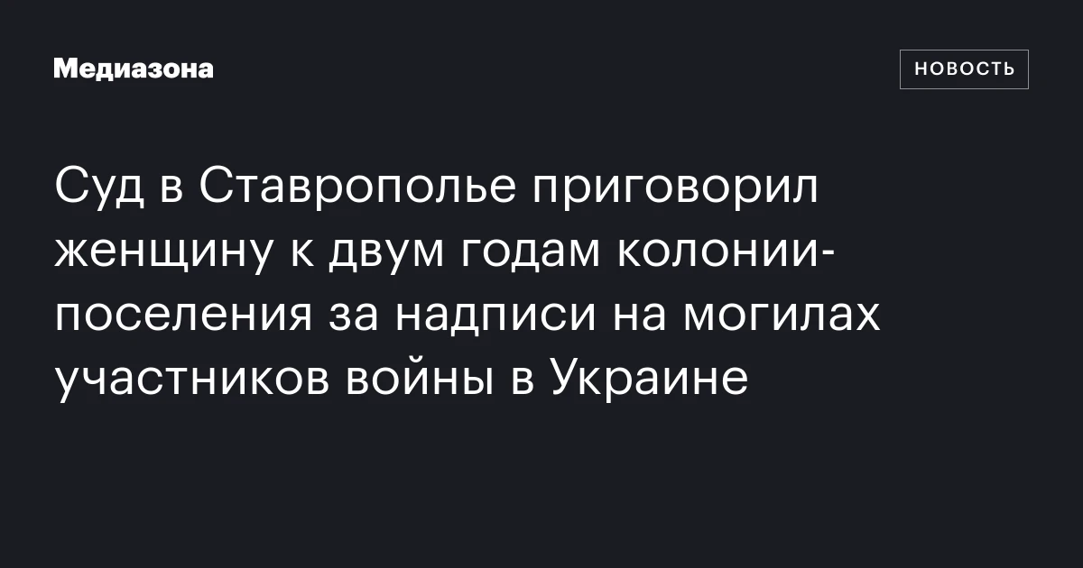 Суд в Ставрополье приговорил женщину к двум годам колонии‑поселения за надписи на могилах участников войны в Украине