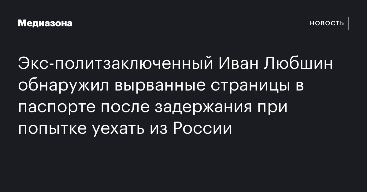 Экс‑политзаключенный Иван Любшин обнаружил вырванные страницы в паспорте после задержания при попытке уехать из России