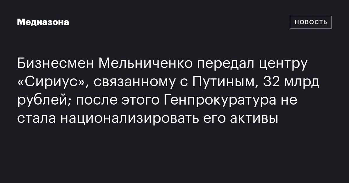 Бизнесмен Мельниченко передал центру «Сириус», связанному с Путиным, 32 млрд рублей; после этого Генпрокуратура не стала национализировать его активы