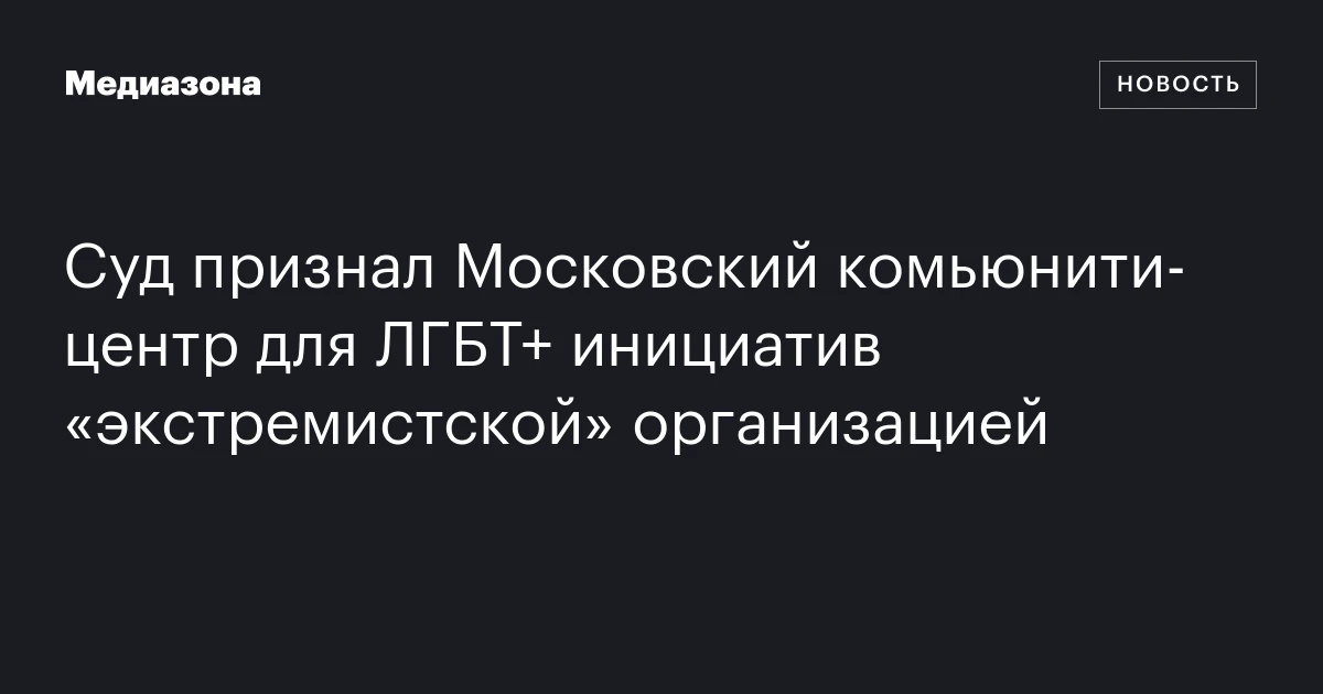 Суд признал Московский комьюнити‑центр для ЛГБТ+ инициатив «экстремистской» организацией