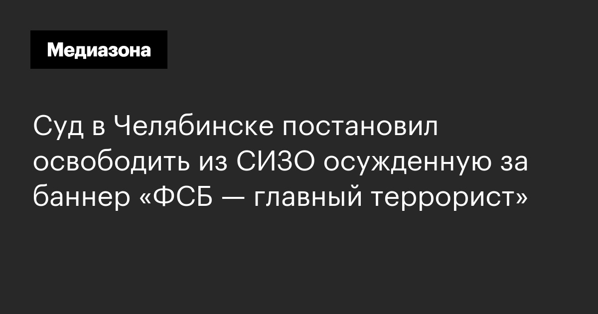 Суд в челябинске постановил освободить из сизо осужденную за баннер «фсб — главный террорист»