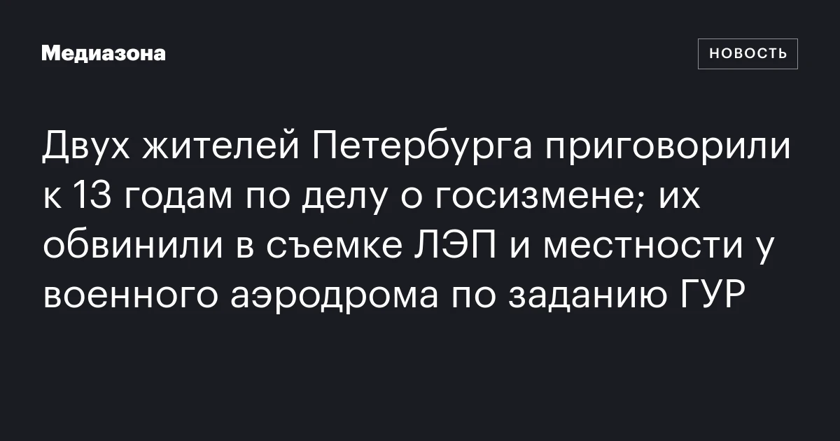 Двух жителей Петербурга приговорили к 13 годам по делу о госизмене; их обвинили в съемке ЛЭП и местности у военного аэродрома по заданию ГУР