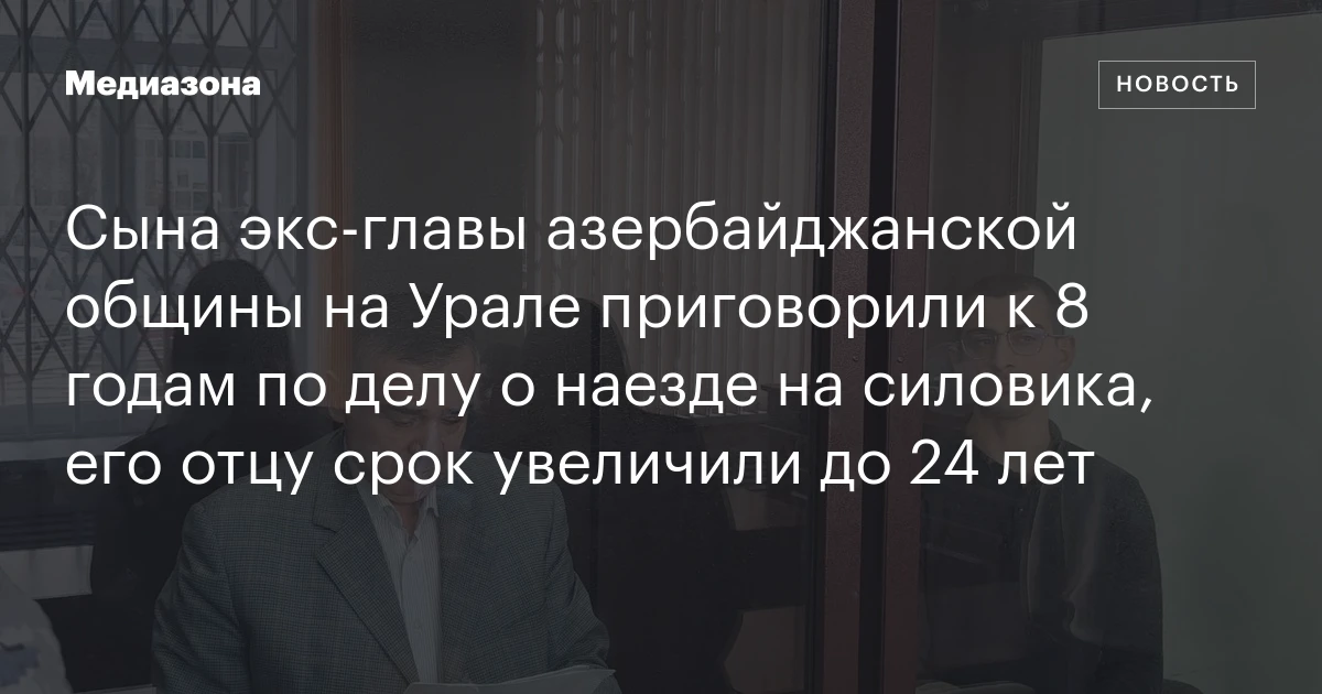 Сына экс‑главы азербайджанской общины на Урале приговорили к 8 годам по делу о наезде на силовика, его отцу срок увеличили до 24 лет
