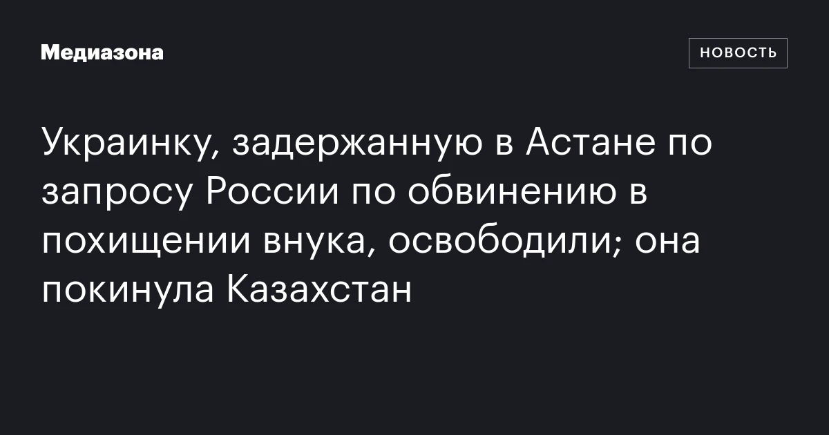 Украинку, задержанную в Астане по запросу России по обвинению в похищении внука, освободили; она покинула Казахстан