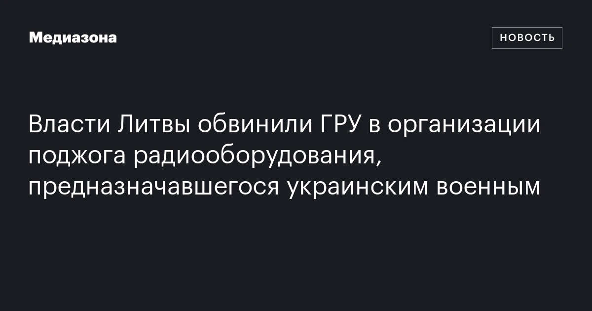 Власти Литвы обвинили ГРУ в организации поджога радиооборудования, предназначавшегося украинским военным
