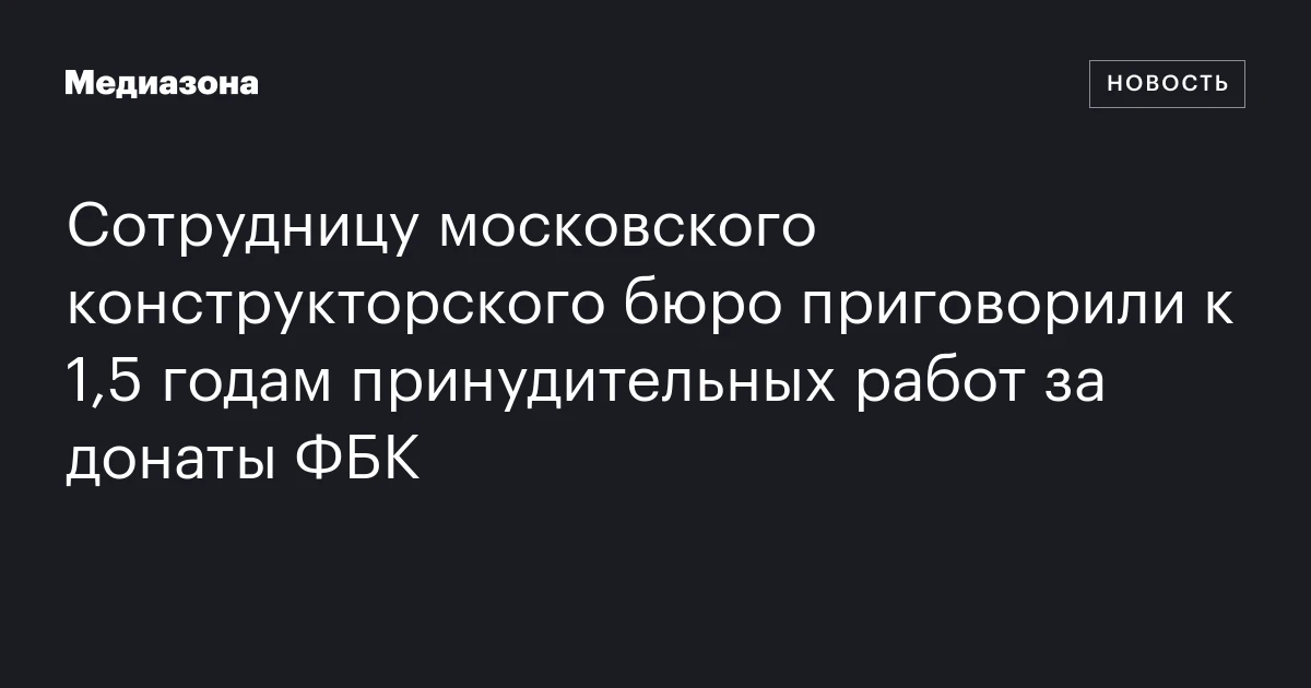Сотрудницу московского конструкторского бюро приговорили к 1,5 годам принудительных работ за донаты ФБК