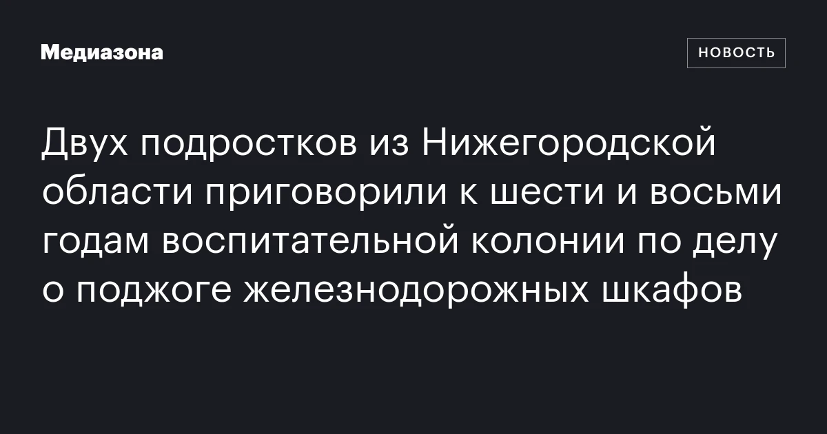 Двух подростков из Нижегородской области приговорили к шести и восьми годам воспитательной колонии по делу о поджоге железнодорожных шкафов