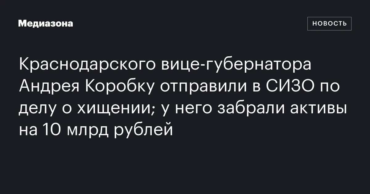 Краснодарского вице‑губернатора Андрея Коробку отправили в СИЗО по делу о хищении; у него забрали активы на 10 млрд рублей