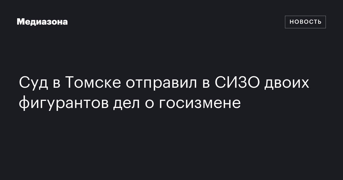 Суд в Томске отправил в СИЗО двоих фигурантов дел о госизмене