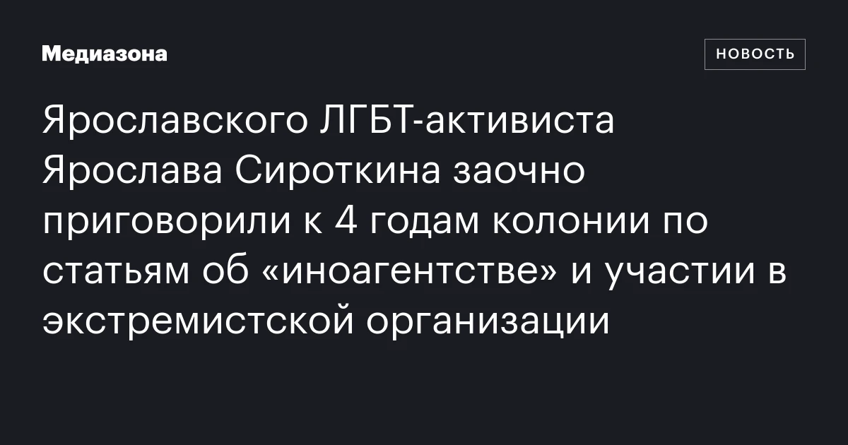 Ярославского ЛГБТ‑активиста Ярослава Сироткина заочно приговорили к 4 годам колонии по статьям об «иноагентстве» и участии в экстремистской организации