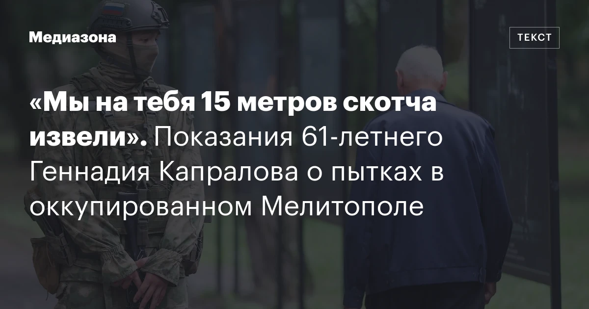 «Мы на тебя 15 метров скотча извели». Показания 61‑летнего Геннадия Капралова о пытках в оккупированном Мелитополе