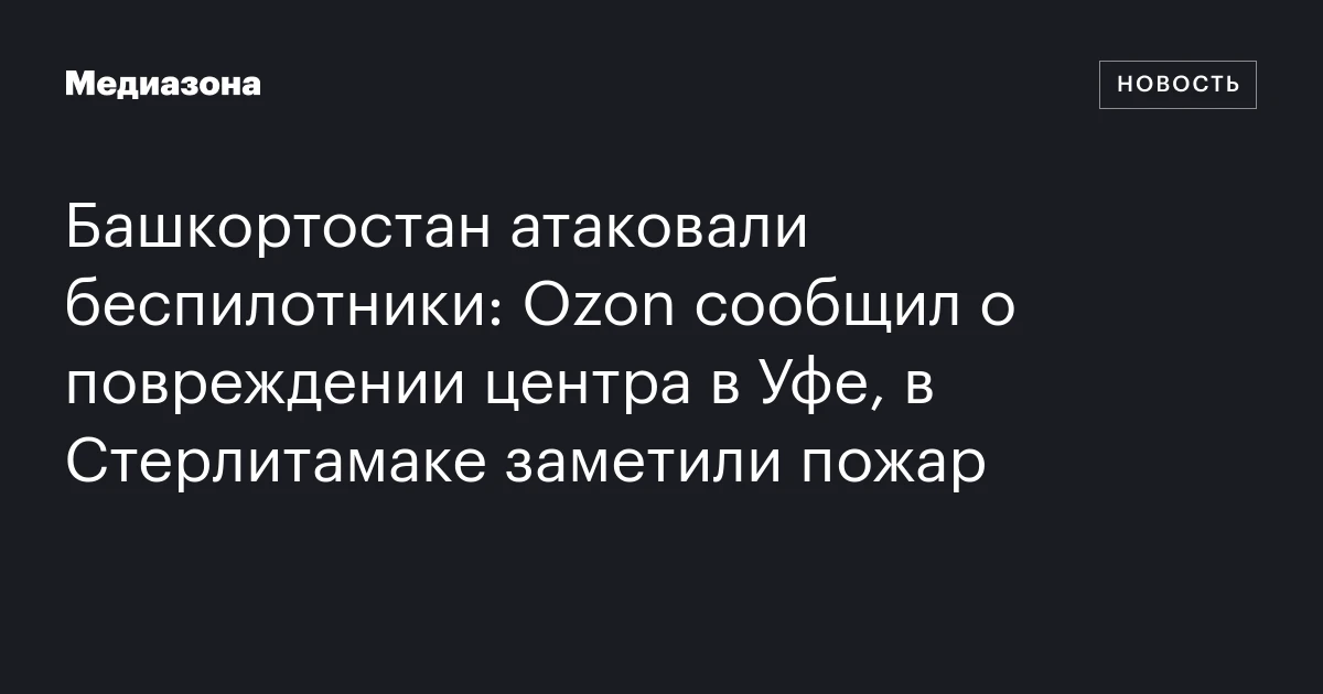 Башкортостан атаковали беспилотники: Ozon сообщил о повреждении центра в Уфе, в Стерлитамаке заметили пожар