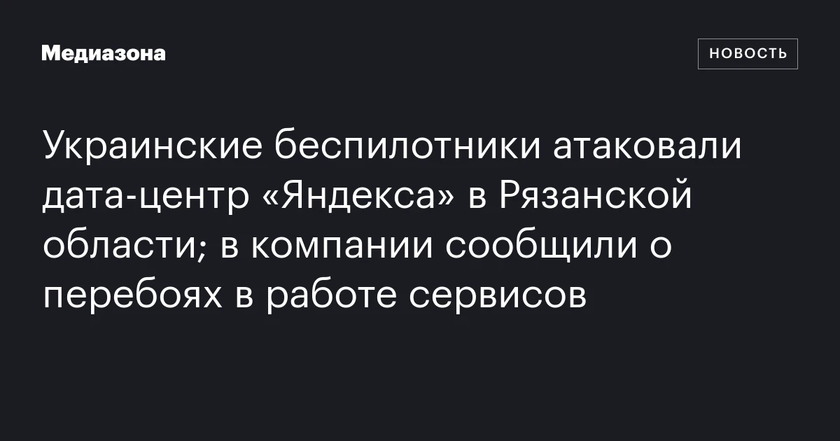 Украинские беспилотники атаковали дата‑центр «Яндекса» в Рязанской области; в компании сообщили о перебоях в работе сервисов