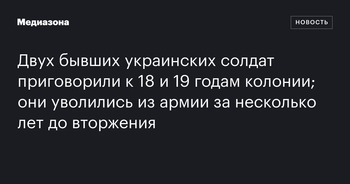 Двух бывших украинских солдат приговорили к 18 и 19 годам колонии;  они уволились из армии за несколько лет до вторжения