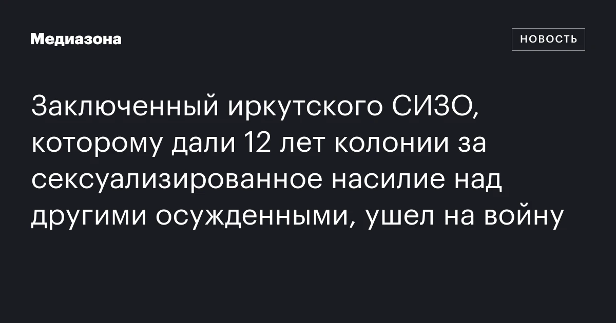Заключенный иркутского СИЗО, которому дали 12 лет колонии за сексуализированное насилие над другими осужденными, ушел на войну