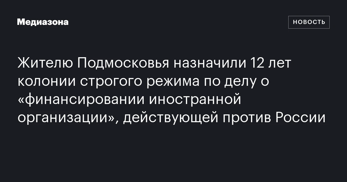 Жителю Подмосковья назначили 12 лет колонии строгого режима по делу о «финансировании иностранной организации», действующей против России