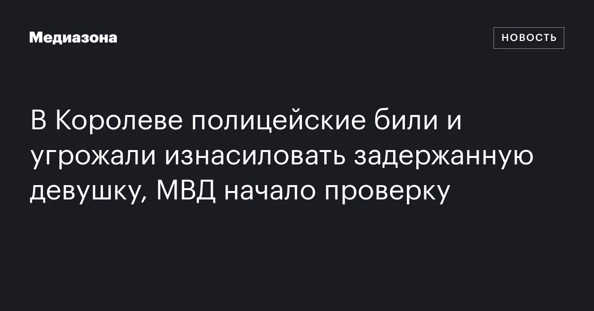 В Королеве полицейские били и угрожали изнасиловать задержанную девушку, МВД начало проверку