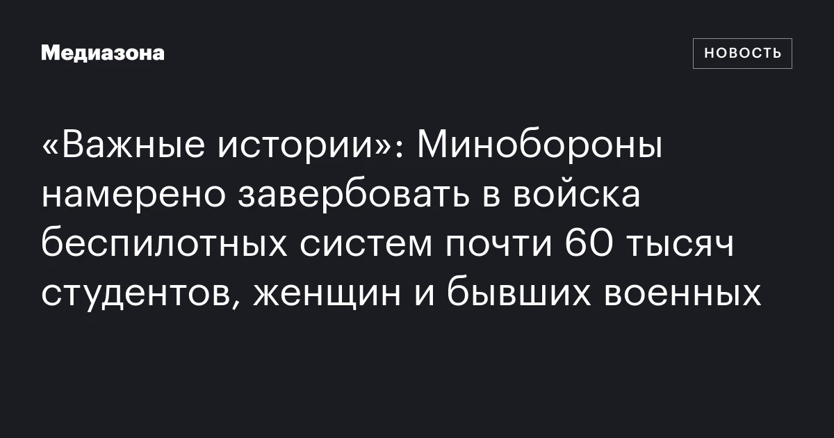 «Важные истории»: Минобороны намерено завербовать в войска беспилотных систем почти 60 тысяч студентов, женщин и бывших военных