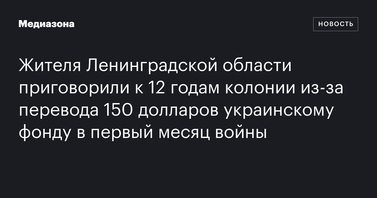 Жителя Ленинградской области приговорили к 12 годам колонии из‑за перевода 150 долларов украинскому фонду в первый месяц войны