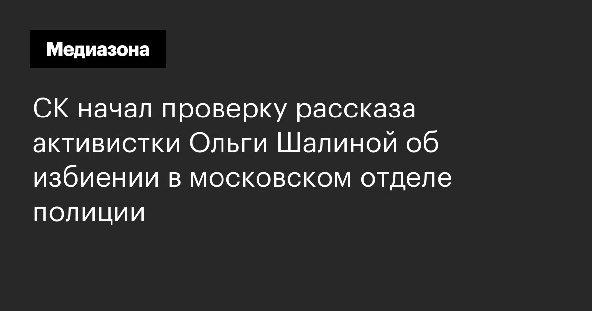 Ск начал проверку рассказа активистки ольги шалиной об избиении в московском отделе полиции
