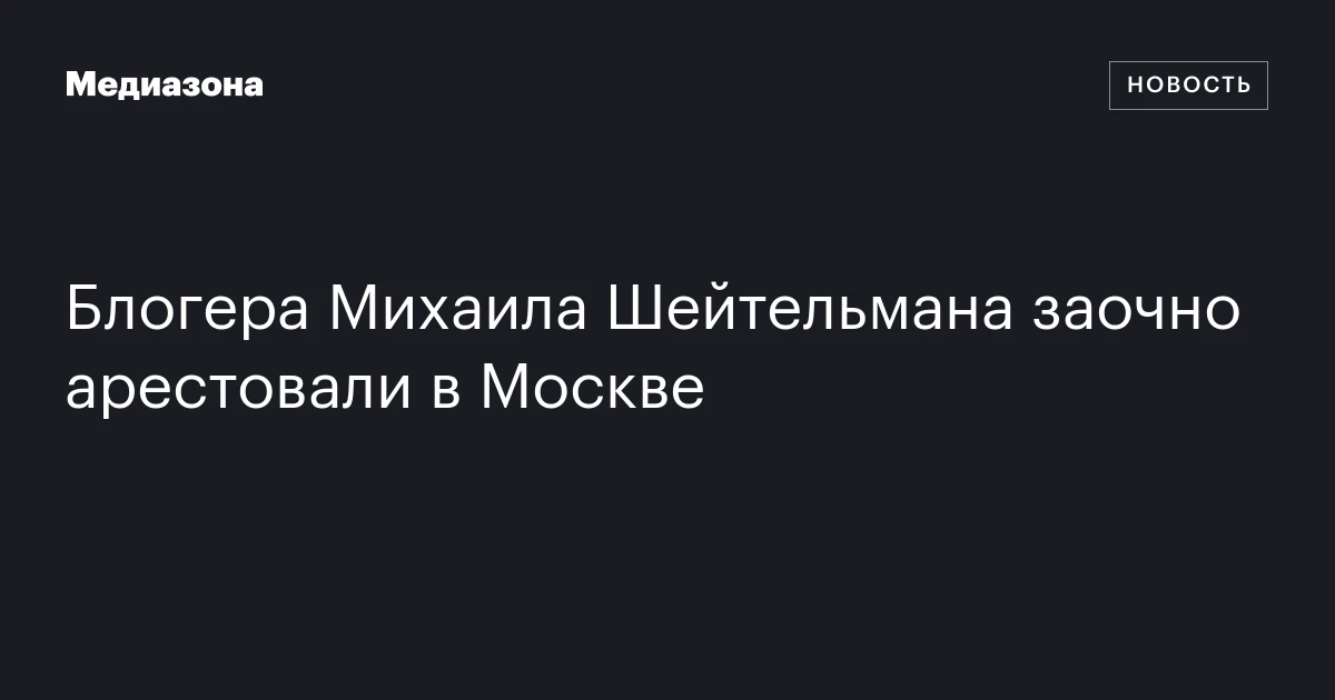 Блогера Михаила Шейтельмана заочно арестовали в Москве