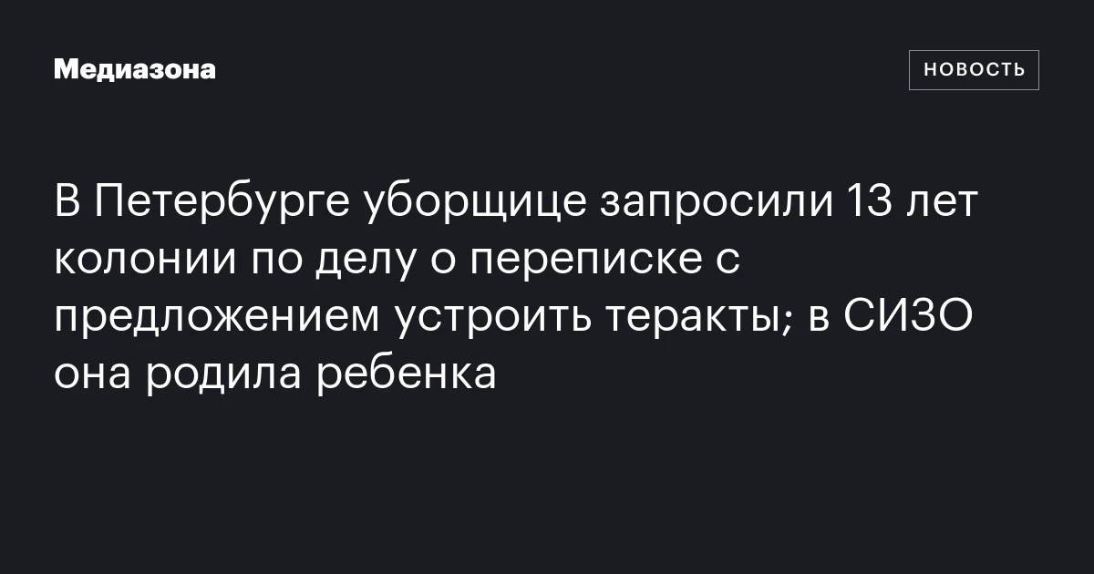 В Петербурге уборщице запросили 13 лет колонии по делу о переписке с предложением устроить теракты; в СИЗО она родила ребенка