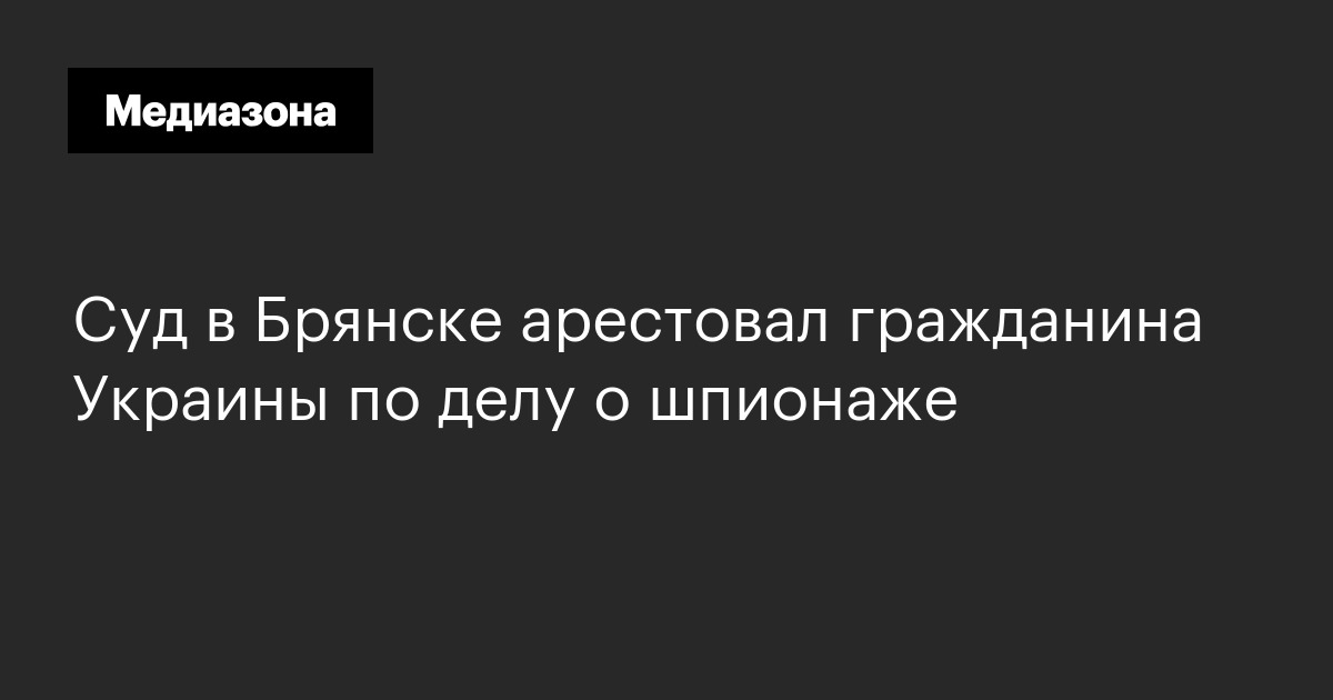 Cуд в брянске арестовал гражданина украины по делу о шпионаже