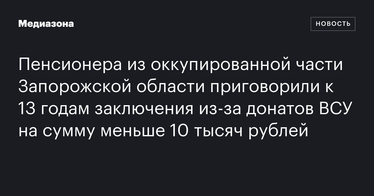 Пенсионера из оккупированной части Запорожской области приговорили к 13 годам заключения из‑за донатов ВСУ на сумму меньше 10 тысяч рублей