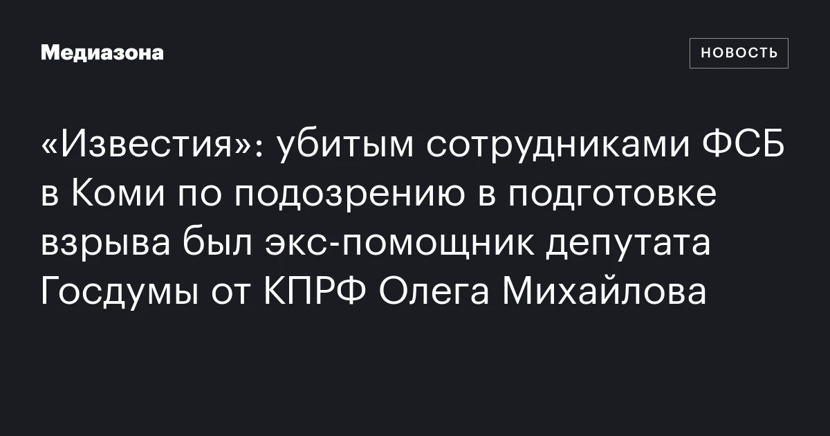 «Известия»: убитым сотрудниками ФСБ в Коми по подозрению в подготовке взрыва был экс‑помощник депутата Госдумы от КПРФ Олега Михайлова