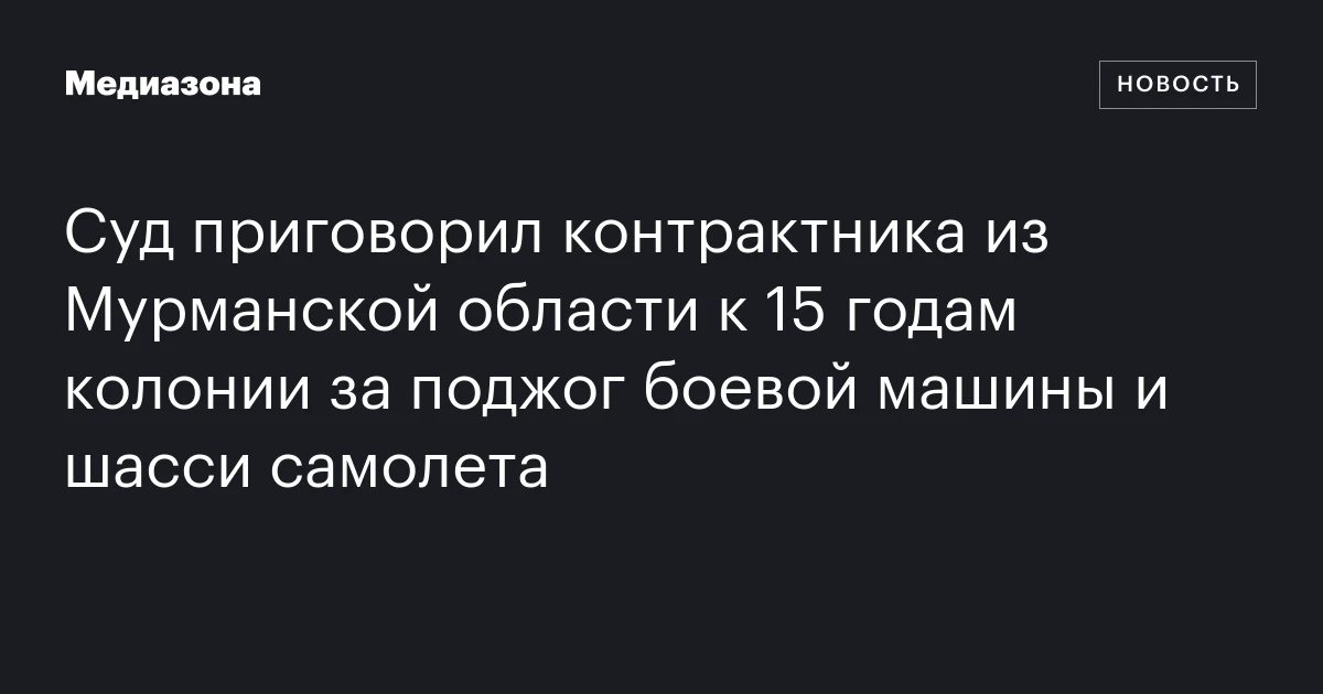 Суд приговорил контрактника из Мурманской области к 15 годам колонии за поджог боевой машины и шасси самолета