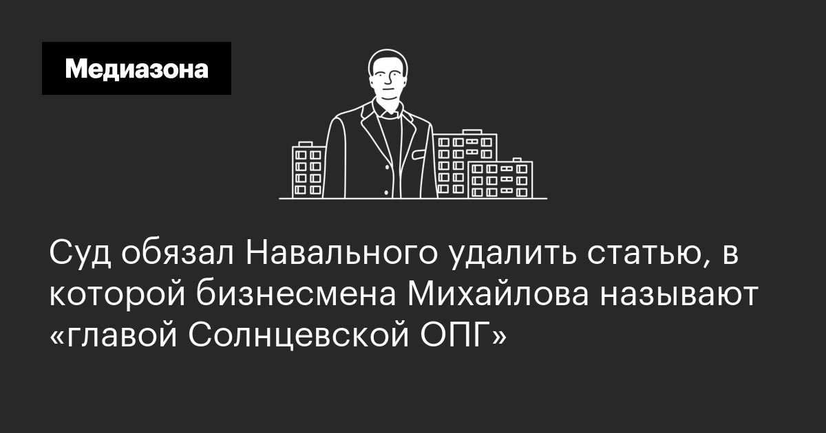 Суд обязал навального удалить статью, в которой бизнесмена михайлова называют «главой солнцевской опг»