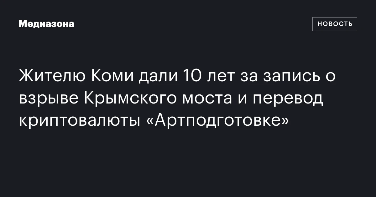 Жителю Коми дали 10 лет за запись о взрыве Крымского моста и перевод криптовалюты «Артподготовке»