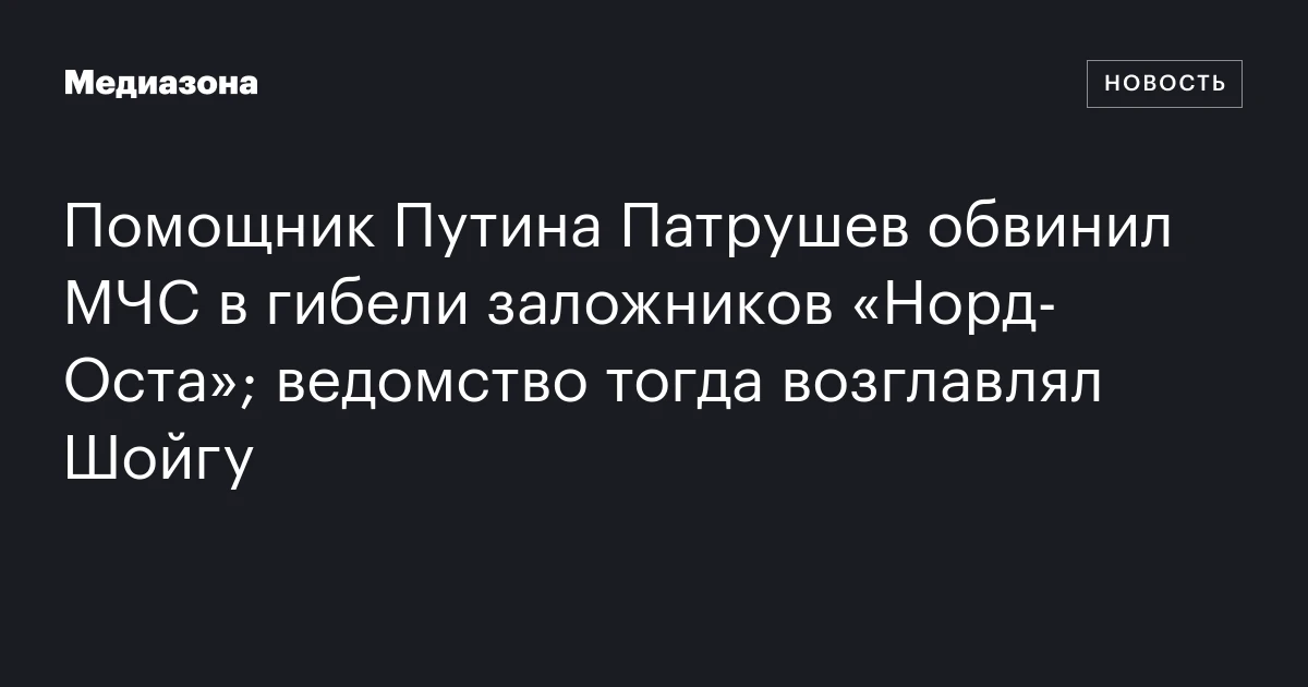 Помощник Путина Патрушев обвинил МЧС в гибели заложников «Норд‑Оста»; ведомство тогда возглавлял Шойгу