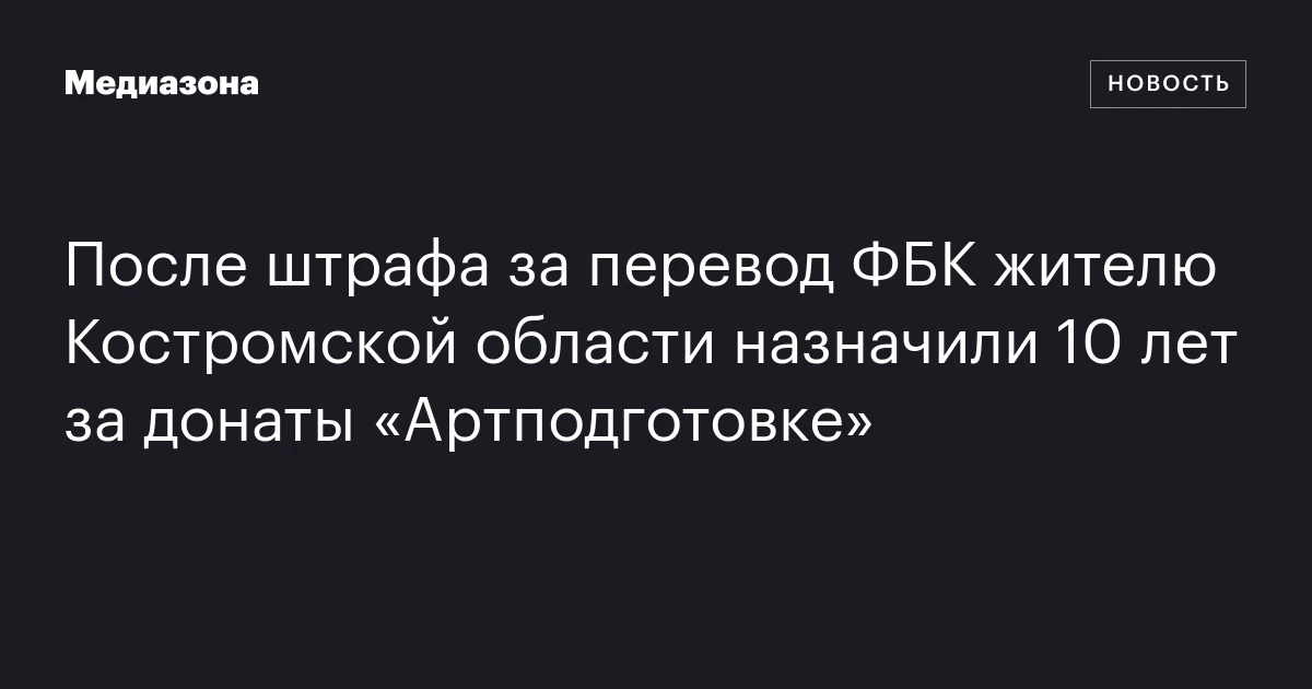 После штрафа за перевод ФБК жителю Костромской области назначили 10 лет за донаты «Артподготовке»
