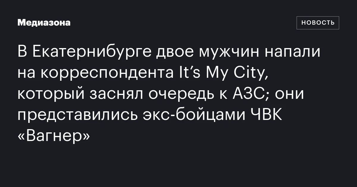 В Екатернибурге двое мужчин напали на корреспондента It’s My City, который заснял очередь к АЗС; они представились экс‑бойцами ЧВК «Вагнер»