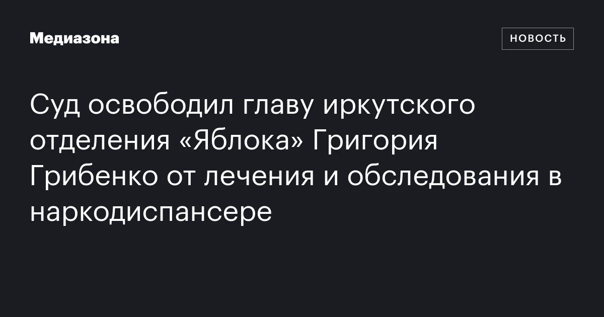 Суд освободил главу иркутского отделения «Яблока» Григория Грибенко от лечения и обследования в наркодиспансере
