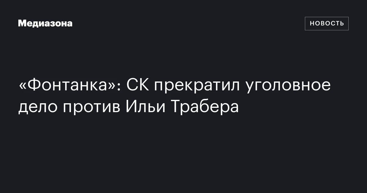 «Фонтанка»: СК прекратил уголовное дело против Ильи Трабера