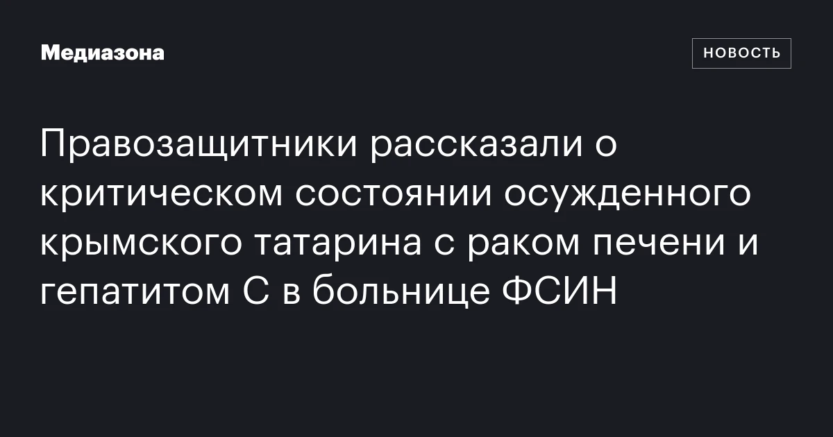 Правозащитники рассказали о критическом состоянии осужденного крымского татарина с раком печени и гепатитом C в больнице ФСИН