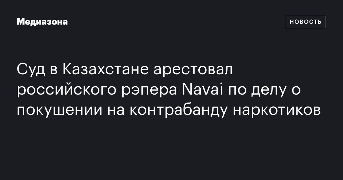 Суд в Казахстане арестовал российского рэпера Navai по делу о покушении на контрабанду наркотиков