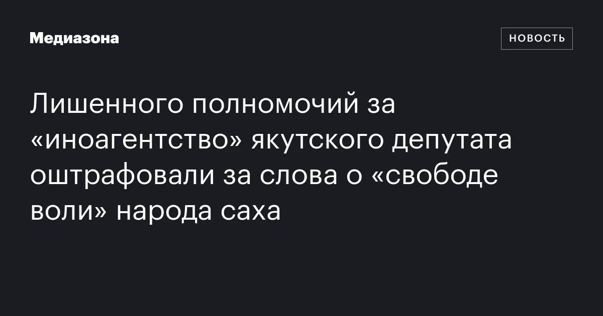 Лишенного полномочий за «иноагентство» якутского депутата оштрафовали за слова о «свободе воли» народа саха