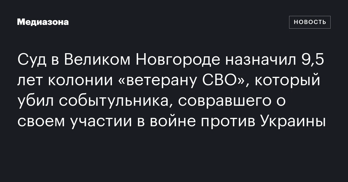 Суд в Великом Новгороде назначил 9,5 лет колонии «ветерану СВО», который убил событульника, совравшего о своем участии в войне против Украины