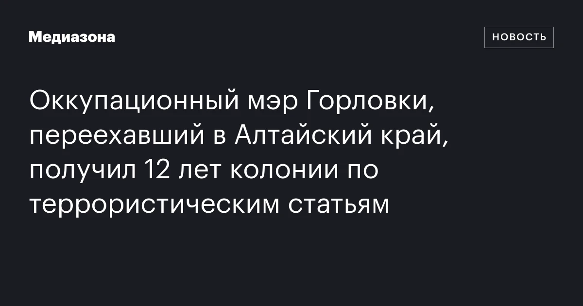 Оккупационный мэр Горловки, переехавший в Алтайский край, получил 12 лет колонии по террористическим статьям