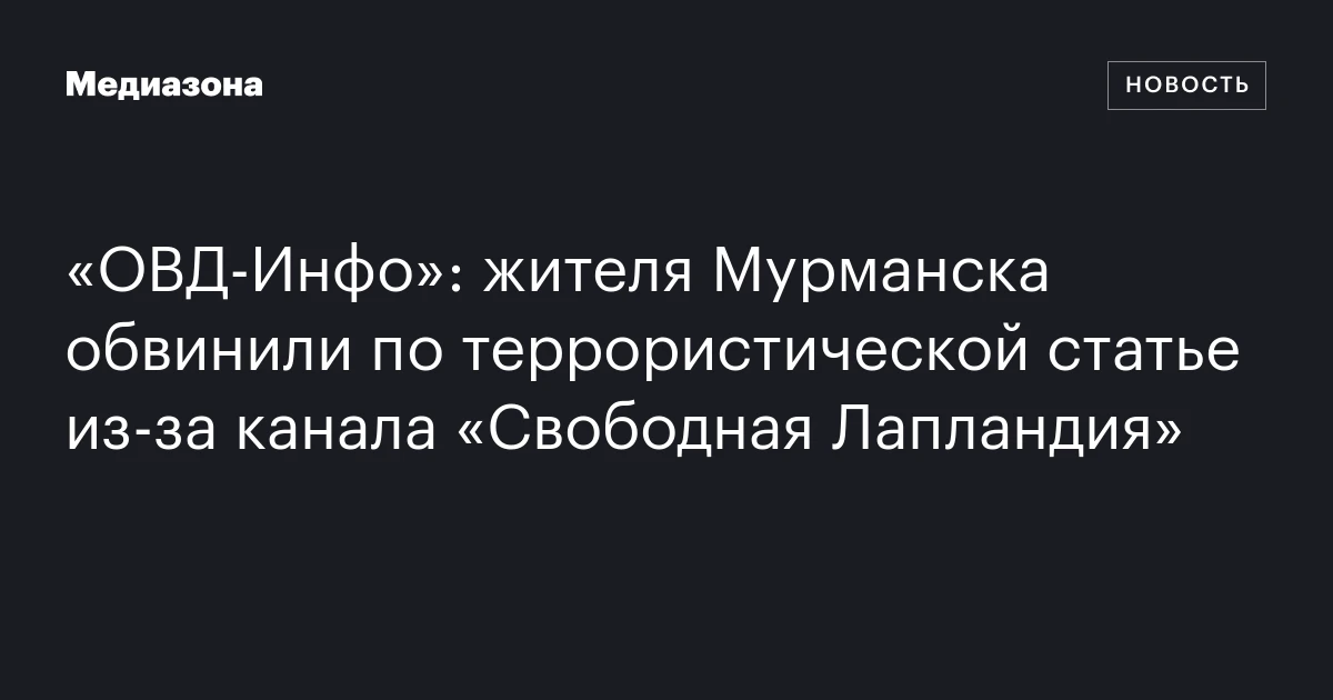 «ОВД‑Инфо»: жителя Мурманска обвинили по террористической статье из‑за канала «Свободная Лапландия»