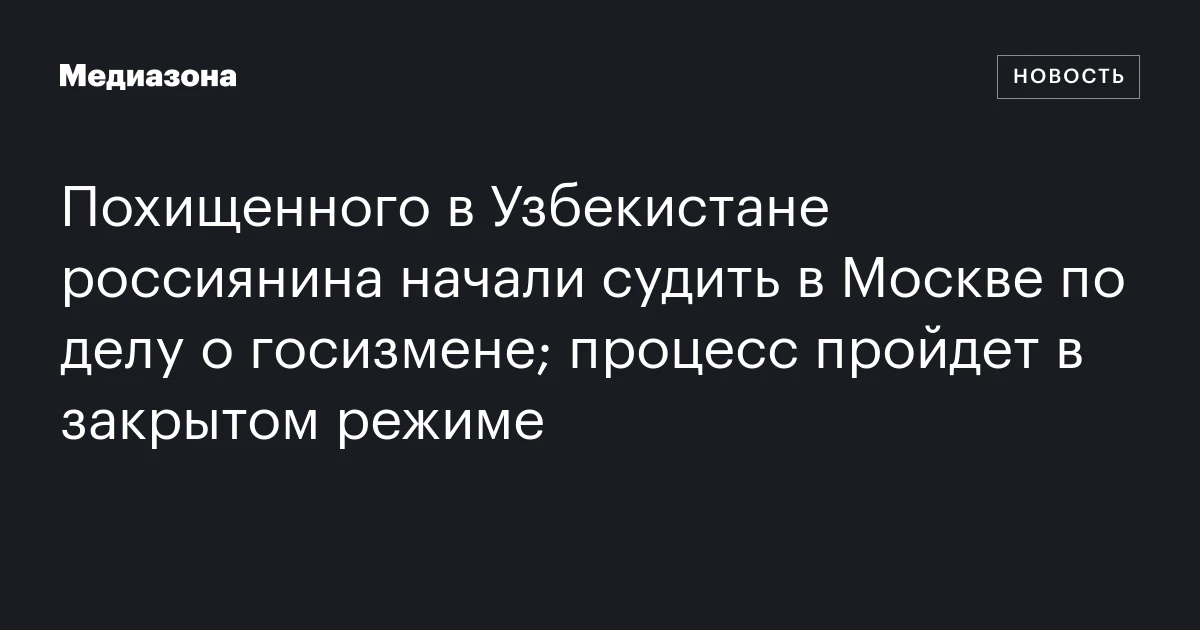 Похищенного в Узбекистане россиянина начали судить в Москве по делу о госизмене; процесс пройдет в закрытом режиме