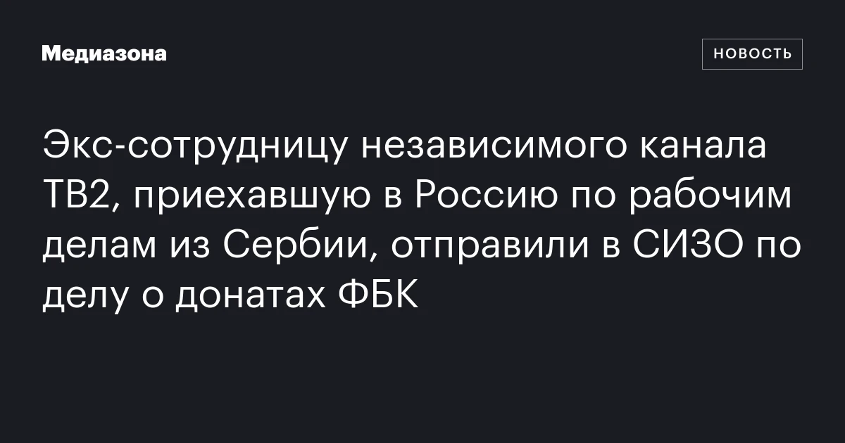 Экс‑сотрудницу независимого канала ТВ2, приехавшую в Россию по рабочим делам из Сербии, отправили в СИЗО по делу о донатах ФБК
