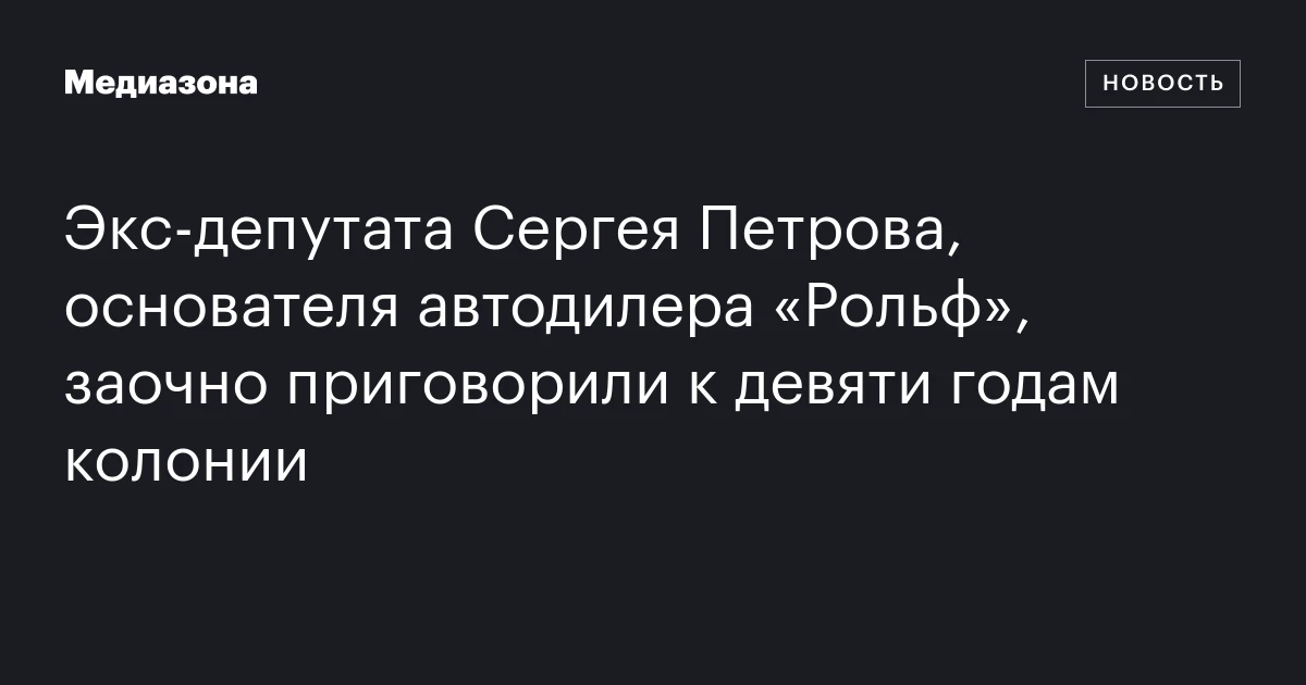 Экс‑депутата Сергея Петрова, основателя автодилера «Рольф», заочно приговорили к девяти годам колонии