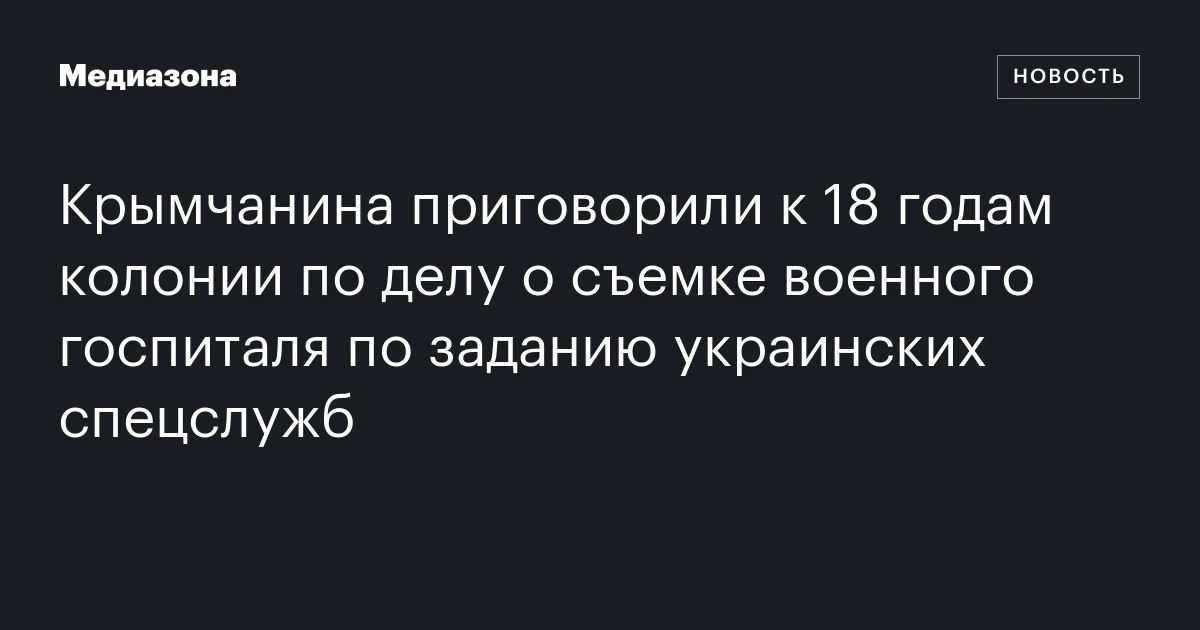 Крымчанина приговорили к 18 годам колонии по делу о съемке военного госпиталя по заданию украинских спецслужб